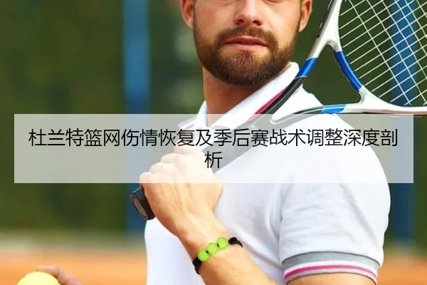 杜兰特篮网伤情恢复及季后赛战术调整深度剖析